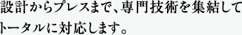 設計からプレスまで、専門技術を集結してトータルに対応します。