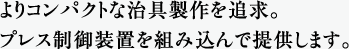 よりコンパクトな治具製作を追求。プレス制御装置を組み込んで提供します。