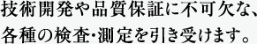 技術開発や品質保証に不可欠な、各種の検査・測定を引き受けます。